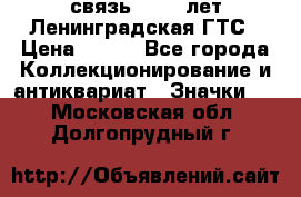 1.1) связь : 100 лет Ленинградская ГТС › Цена ­ 190 - Все города Коллекционирование и антиквариат » Значки   . Московская обл.,Долгопрудный г.